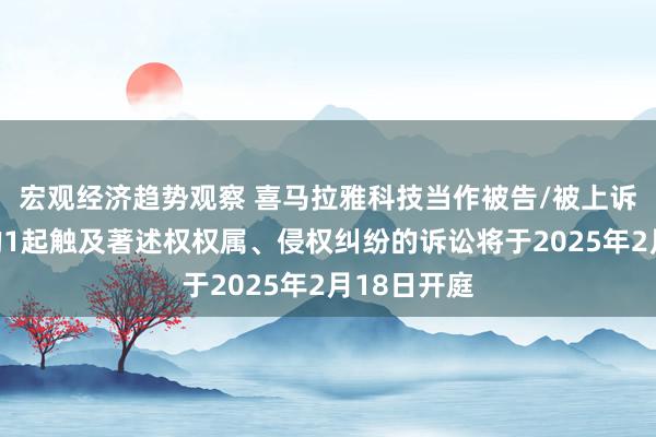 宏观经济趋势观察 喜马拉雅科技当作被告/被上诉东说念主的1起触及著述权权属、侵权纠纷的诉讼将于2025年2月18日开庭