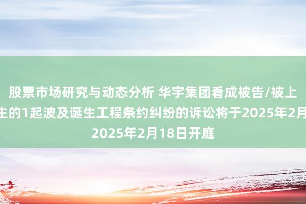 股票市场研究与动态分析 华宇集团看成被告/被上诉东说念主的1起波及诞生工程条约纠纷的诉讼将于2025年2月18日开庭