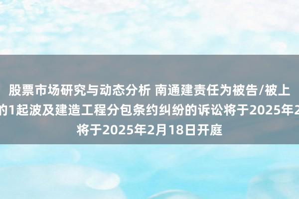 股票市场研究与动态分析 南通建责任为被告/被上诉东说念主的1起波及建造工程分包条约纠纷的诉讼将于2025年2月18日开庭