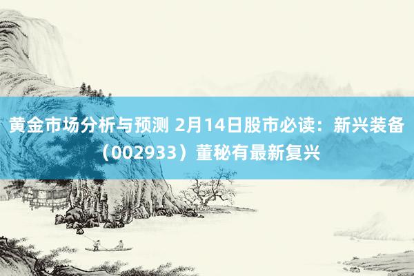 黄金市场分析与预测 2月14日股市必读：新兴装备（002933）董秘有最新复兴