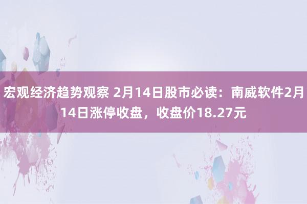 宏观经济趋势观察 2月14日股市必读：南威软件2月14日涨停收盘，收盘价18.27元