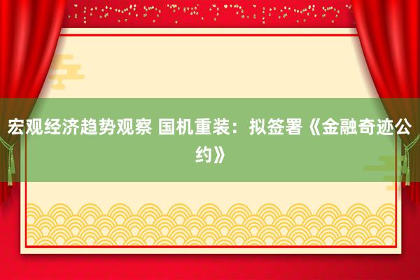 宏观经济趋势观察 国机重装：拟签署《金融奇迹公约》