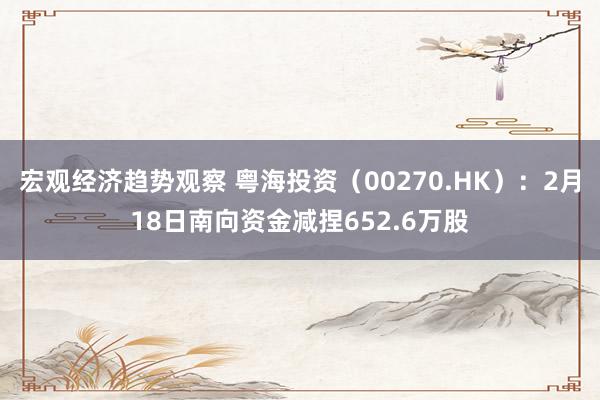 宏观经济趋势观察 粤海投资（00270.HK）：2月18日南向资金减捏652.6万股