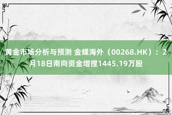 黄金市场分析与预测 金蝶海外（00268.HK）：2月18日南向资金增捏1445.19万股