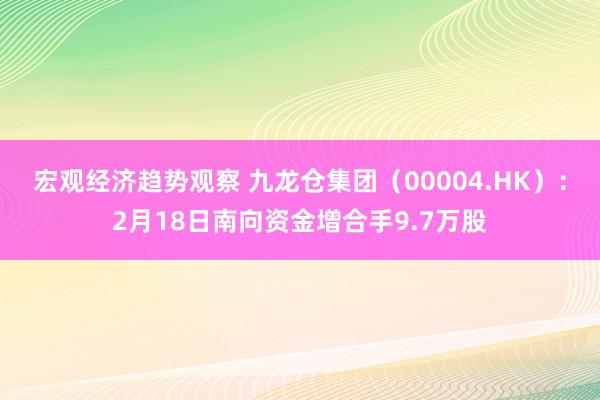 宏观经济趋势观察 九龙仓集团（00004.HK）：2月18日南向资金增合手9.7万股