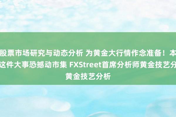 股票市场研究与动态分析 为黄金大行情作念准备！本日这件大事恐撼动市集 FXStreet首席分析师黄金技艺分析