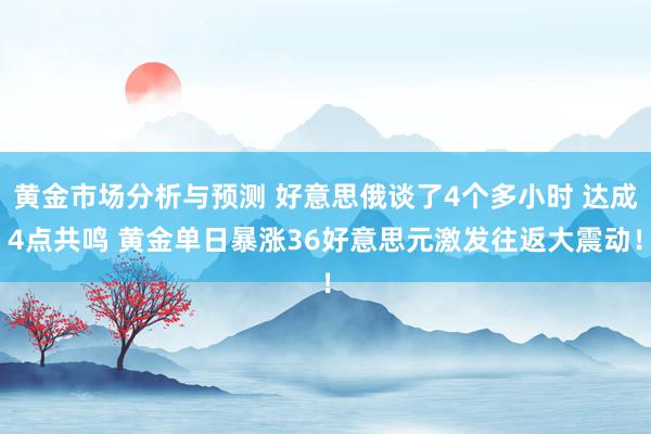 黄金市场分析与预测 好意思俄谈了4个多小时 达成4点共鸣 黄金单日暴涨36好意思元激发往返大震动！