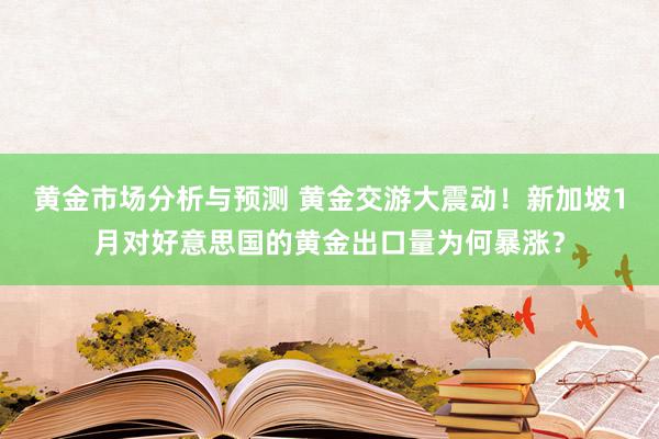 黄金市场分析与预测 黄金交游大震动！新加坡1月对好意思国的黄金出口量为何暴涨？