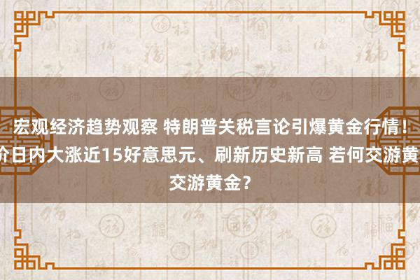 宏观经济趋势观察 特朗普关税言论引爆黄金行情！金价日内大涨近15好意思元、刷新历史新高 若何交游黄金？