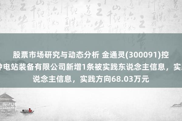 股票市场研究与动态分析 金通灵(300091)控股的泰州锋陵特种电站装备有限公司新增1条被实践东说念主信息，实践方向68.03万元