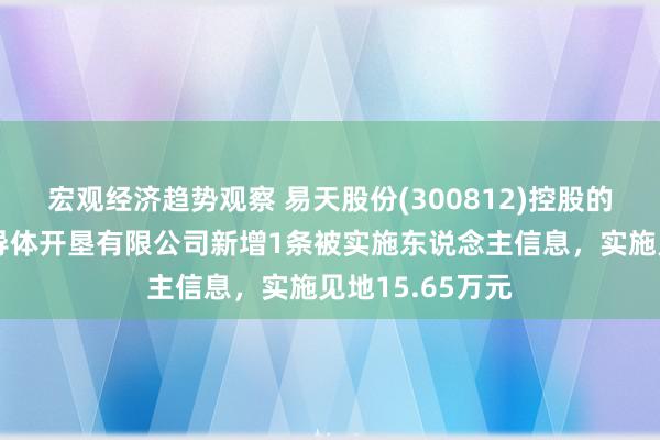 宏观经济趋势观察 易天股份(300812)控股的深圳市易天半导体开垦有限公司新增1条被实施东说念主信息，实施见地15.65万元