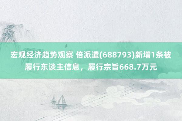 宏观经济趋势观察 倍派遣(688793)新增1条被履行东谈主信息，履行宗旨668.7万元