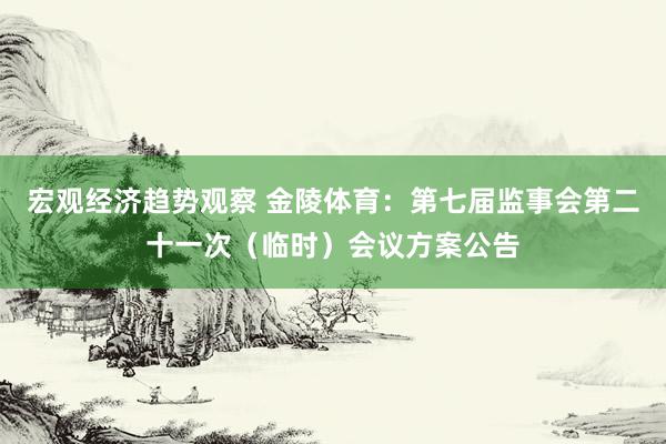 宏观经济趋势观察 金陵体育：第七届监事会第二十一次（临时）会议方案公告