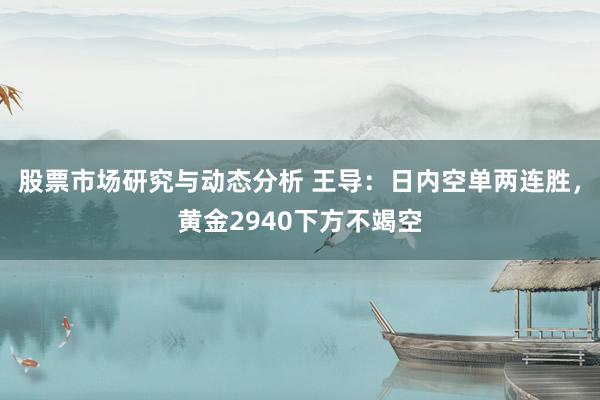 股票市场研究与动态分析 王导：日内空单两连胜，黄金2940下方不竭空