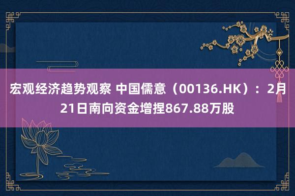 宏观经济趋势观察 中国儒意（00136.HK）：2月21日南向资金增捏867.88万股