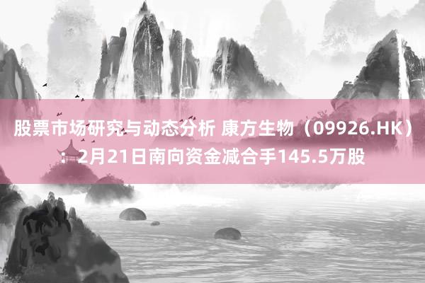 股票市场研究与动态分析 康方生物（09926.HK）：2月21日南向资金减合手145.5万股