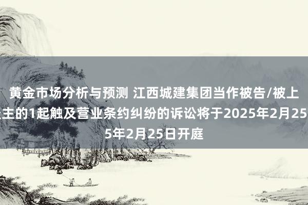 黄金市场分析与预测 江西城建集团当作被告/被上诉东谈主的1起触及营业条约纠纷的诉讼将于2025年2月25日开庭