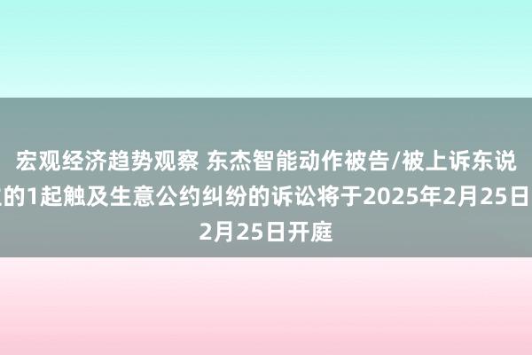 宏观经济趋势观察 东杰智能动作被告/被上诉东说念主的1起触及生意公约纠纷的诉讼将于2025年2月25日开庭