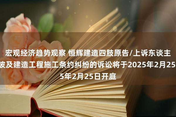 宏观经济趋势观察 恒辉建造四肢原告/上诉东谈主的2起波及建造工程施工条约纠纷的诉讼将于2025年2月25日开庭