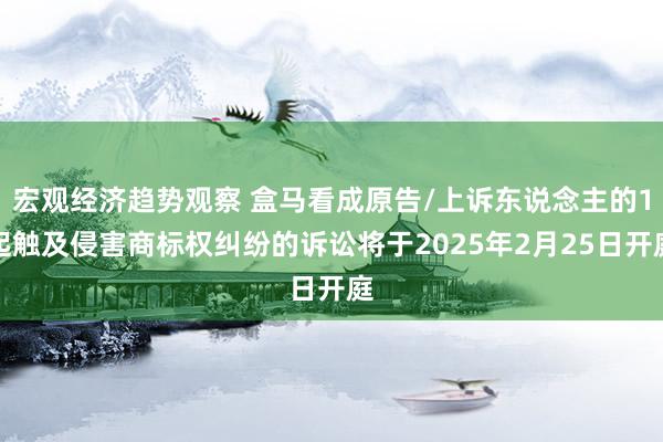 宏观经济趋势观察 盒马看成原告/上诉东说念主的1起触及侵害商标权纠纷的诉讼将于2025年2月25日开庭