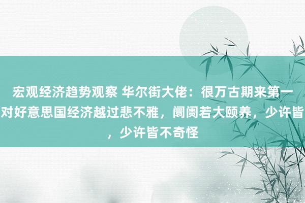 宏观经济趋势观察 华尔街大佬：很万古期来第一次，我对好意思国经济越过悲不雅，阛阓若大颐养，少许皆不奇怪