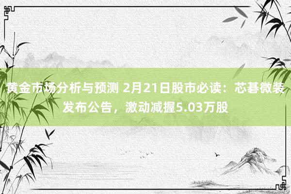 黄金市场分析与预测 2月21日股市必读：芯碁微装发布公告，激动减握5.03万股