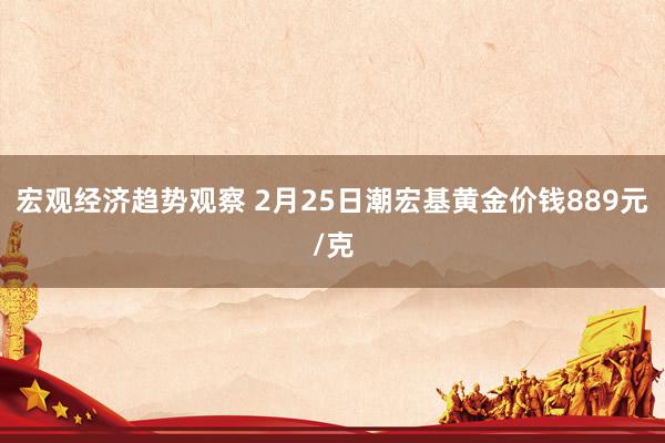 宏观经济趋势观察 2月25日潮宏基黄金价钱889元/克