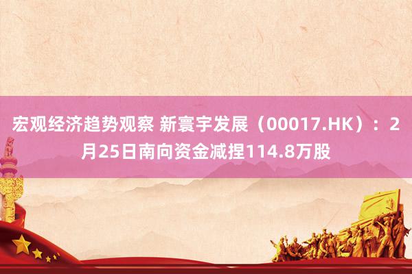 宏观经济趋势观察 新寰宇发展（00017.HK）：2月25日南向资金减捏114.8万股