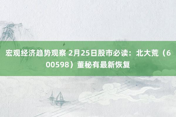 宏观经济趋势观察 2月25日股市必读：北大荒（600598）董秘有最新恢复