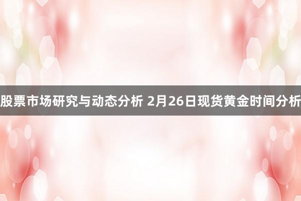 股票市场研究与动态分析 2月26日现货黄金时间分析