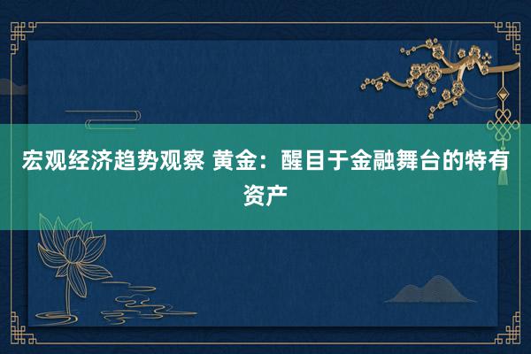 宏观经济趋势观察 黄金：醒目于金融舞台的特有资产