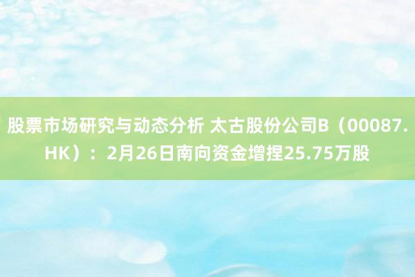 股票市场研究与动态分析 太古股份公司B（00087.HK）：2月26日南向资金增捏25.75万股