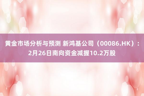 黄金市场分析与预测 新鸿基公司（00086.HK）：2月26日南向资金减握10.2万股