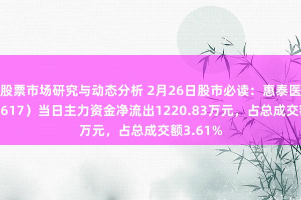 股票市场研究与动态分析 2月26日股市必读：惠泰医疗（688617）当日主力资金净流出1220.83万元，占总成交额3.61%