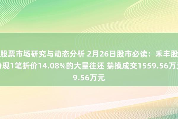 股票市场研究与动态分析 2月26日股市必读：禾丰股份现1笔折价14.08%的大量往还 揣摸成交1559.56万元