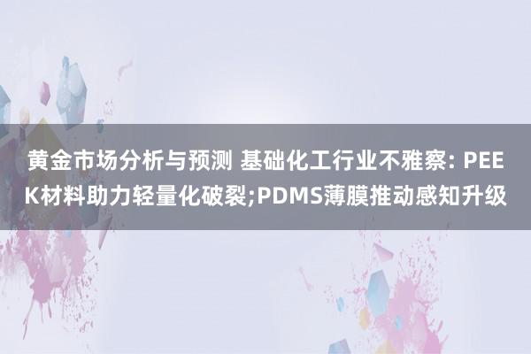 黄金市场分析与预测 基础化工行业不雅察: PEEK材料助力轻量化破裂;PDMS薄膜推动感知升级