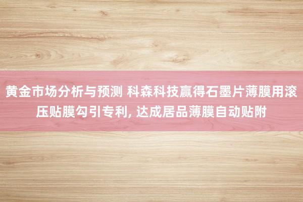 黄金市场分析与预测 科森科技赢得石墨片薄膜用滚压贴膜勾引专利, 达成居品薄膜自动贴附