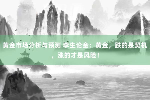 黄金市场分析与预测 李生论金：黄金，跌的是契机，涨的才是风险！