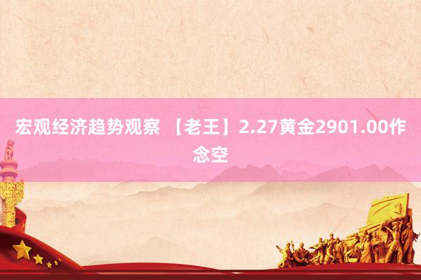 宏观经济趋势观察 【老王】2.27黄金2901.00作念空