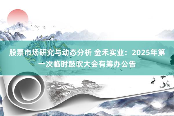 股票市场研究与动态分析 金禾实业：2025年第一次临时鼓吹大会有筹办公告