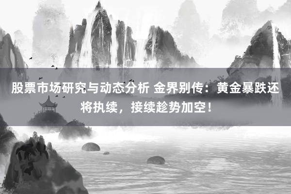 股票市场研究与动态分析 金界别传：黄金暴跌还将执续，接续趁势加空！