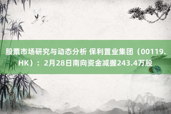 股票市场研究与动态分析 保利置业集团（00119.HK）：2月28日南向资金减握243.4万股