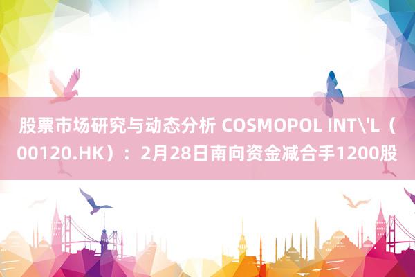 股票市场研究与动态分析 COSMOPOL INT'L（00120.HK）：2月28日南向资金减合手1200股