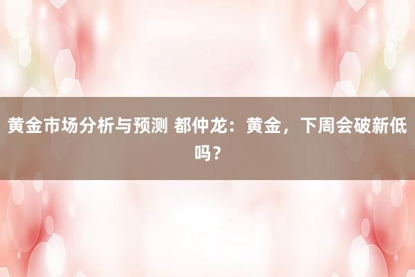 黄金市场分析与预测 都仲龙：黄金，下周会破新低吗？