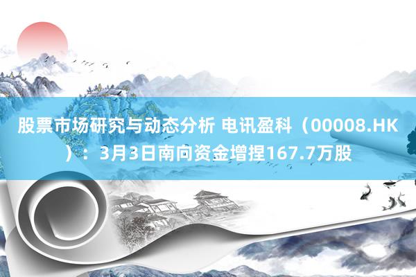 股票市场研究与动态分析 电讯盈科（00008.HK）：3月3日南向资金增捏167.7万股