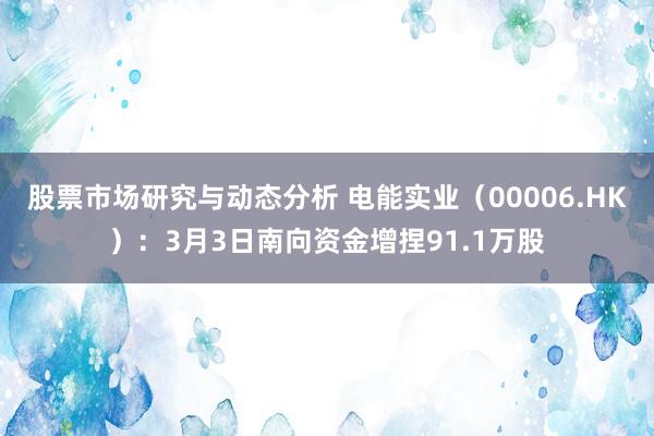 股票市场研究与动态分析 电能实业（00006.HK）：3月3日南向资金增捏91.1万股