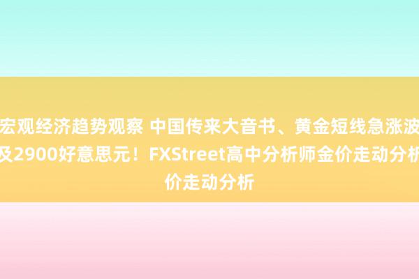 宏观经济趋势观察 中国传来大音书、黄金短线急涨波及2900好意思元！FXStreet高中分析师金价走动分析