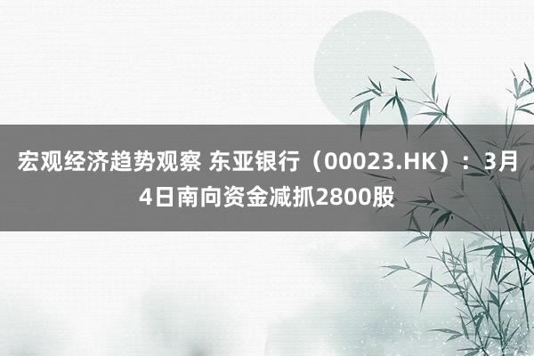 宏观经济趋势观察 东亚银行（00023.HK）：3月4日南向资金减抓2800股