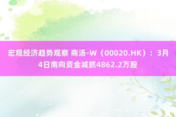 宏观经济趋势观察 商汤-W（00020.HK）：3月4日南向资金减抓4862.2万股