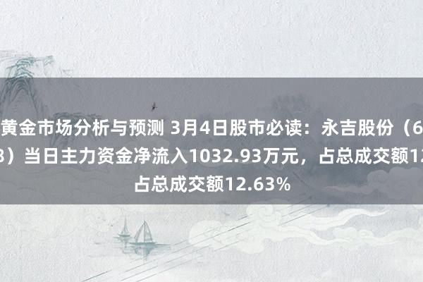 黄金市场分析与预测 3月4日股市必读：永吉股份（603058）当日主力资金净流入1032.93万元，占总成交额12.63%